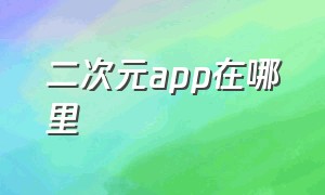 二次元app在哪里（二次元app资源）