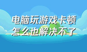 电脑玩游戏卡顿怎么也解决不了