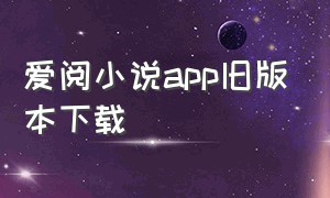 爱阅小说app旧版本下载（爱阅小说app安卓版官网入口免费）