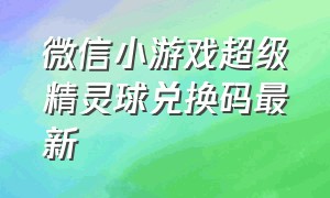 微信小游戏超级精灵球兑换码最新