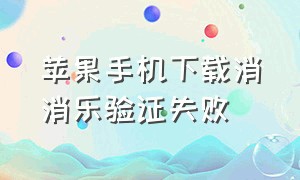 苹果手机下载消消乐验证失败（苹果手机怎么下载消消乐）