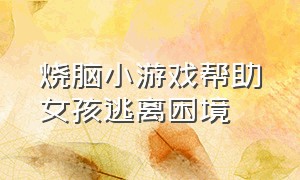 烧脑小游戏帮助女孩逃离困境（脑洞小游戏帮助女孩逃离困境）