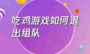 吃鸡游戏如何退出组队（吃鸡游戏客服人工电话）