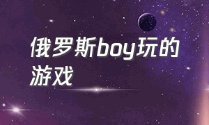 俄罗斯boy玩的游戏（俄罗斯游戏大全玩一玩）