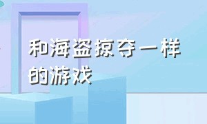 和海盗掠夺一样的游戏（有一个游戏跟海盗掠夺很像）