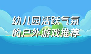 幼儿园活跃气氛的户外游戏推荐