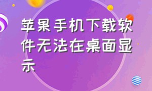 苹果手机下载软件无法在桌面显示（苹果手机下载软件怎么不在桌面上）