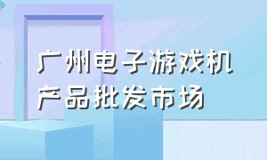 广州电子游戏机产品批发市场