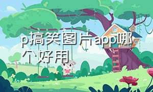 p搞笑图片app哪个好用（p搞笑图片app哪个好用点）