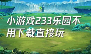 小游戏233乐园不用下载直接玩（免费小游戏233乐园不用下载直接玩）