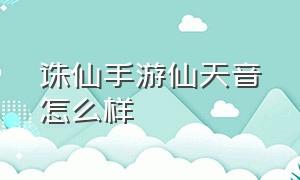 诛仙手游仙天音怎么样（诛仙手游天音怎么样?）