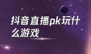 抖音直播pk玩什么游戏