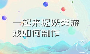 一起来捉妖类游戏如何制作（有什么和一起来捉妖一样的游戏）