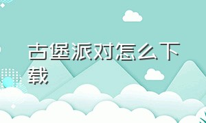 古堡派对怎么下载（古堡派对最新版本下载安卓）