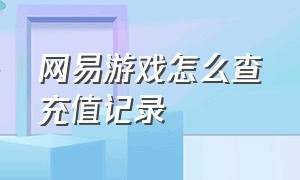 网易游戏怎么查充值记录（网易游戏怎么查充值记录明细）