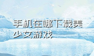 手机在哪下载美少女游戏（泡泡美少女游戏哪里下载）