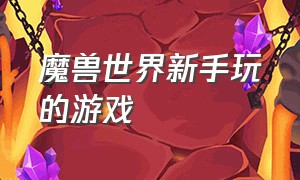 魔兽世界新手玩的游戏