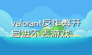 valorant反作弊开启进不去游戏（valorant反作弊自动关闭）