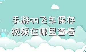 手游qq飞车保存视频在哪里查看