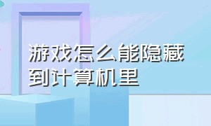 游戏怎么能隐藏到计算机里（隐藏计算机如何把游戏放进去）