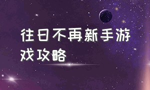 往日不再新手游戏攻略