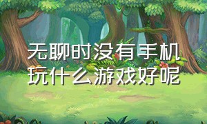 无聊时没有手机玩什么游戏好呢（无聊时玩什么游戏不用手机三个人）