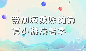 带加减乘除的微信小游戏名字