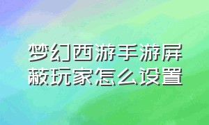 梦幻西游手游屏蔽玩家怎么设置