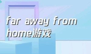 far away from home游戏