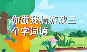 你做我猜游戏三个字词语