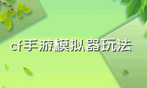 cf手游模拟器玩法（cf手游模拟器按键设置技巧）