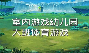 室内游戏幼儿园大班体育游戏（幼儿室内体育游戏大班集体游戏）