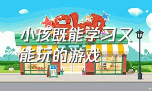 小孩既能学习又能玩的游戏