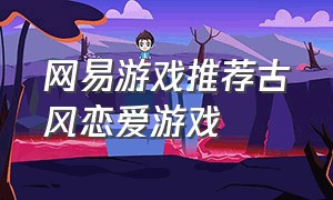 网易游戏推荐古风恋爱游戏（古风恋爱养成游戏排行榜）