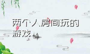 两个人房间玩的游戏（两个人房间玩的游戏叫什么）