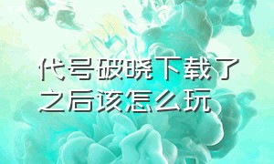 代号破晓下载了之后该怎么玩