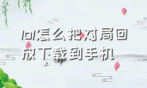 lol怎么把对局回放下载到手机