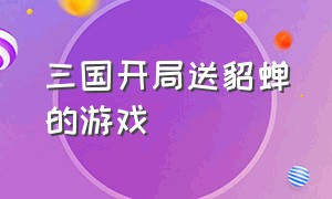 三国开局送貂蝉的游戏（三国开局送貂蝉的游戏是什么）