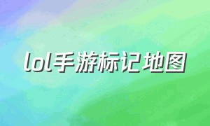 lol手游标记地图（lol手游地图说明在哪里查看）