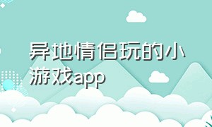 异地情侣玩的小游戏app（异地情侣玩的小游戏app苹果）