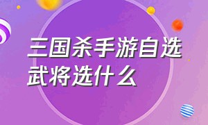 三国杀手游自选武将选什么