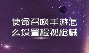 使命召唤手游怎么设置检视枪械