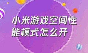 小米游戏空间性能模式怎么开（小米手机游戏空间怎么设置最好）