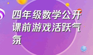 四年级数学公开课前游戏活跃气氛（数学课前互动游戏活跃气氛初中生）