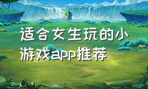 适合女生玩的小游戏app推荐（女生玩的好的游戏app推荐）