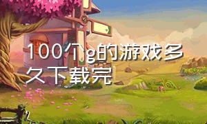 100个g的游戏多久下载完