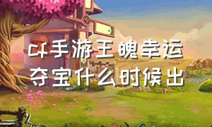 cf手游王魄幸运夺宝什么时候出（cf手游王魄夺宝怎么抽概率大）