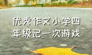 优秀作文小学四年级记一次游戏（记一次游戏四年级400字优秀作文）