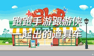 跑跑手游跟游侠一起出的道具车（跑跑手游最好用的个人道具车）