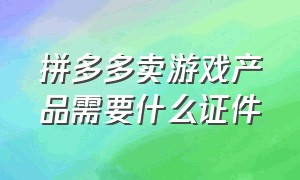 拼多多卖游戏产品需要什么证件（拼多多开游戏店铺需要哪些证件）